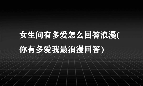 女生问有多爱怎么回答浪漫(你有多爱我最浪漫回答)