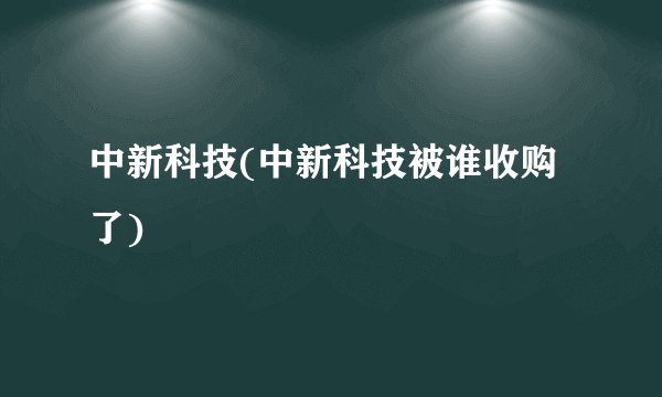 中新科技(中新科技被谁收购了)