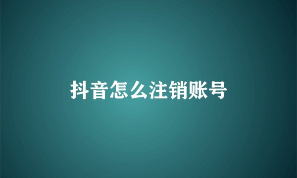 抖音怎么注销账号