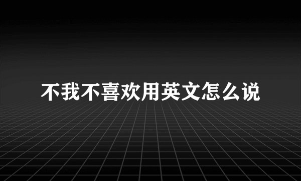 不我不喜欢用英文怎么说