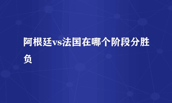 阿根廷vs法国在哪个阶段分胜负