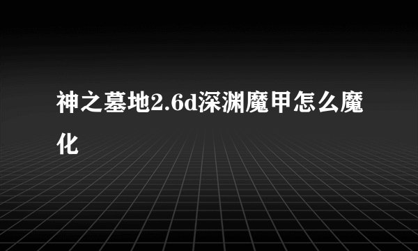 神之墓地2.6d深渊魔甲怎么魔化