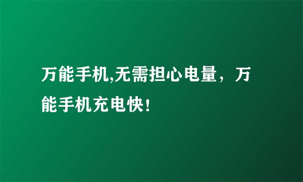 万能手机,无需担心电量,万能手机充电快!