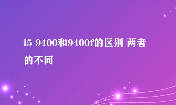 i5 9400和9400f的区别 两者的不同