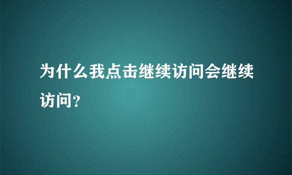 为什么我点击继续访问会继续访问？