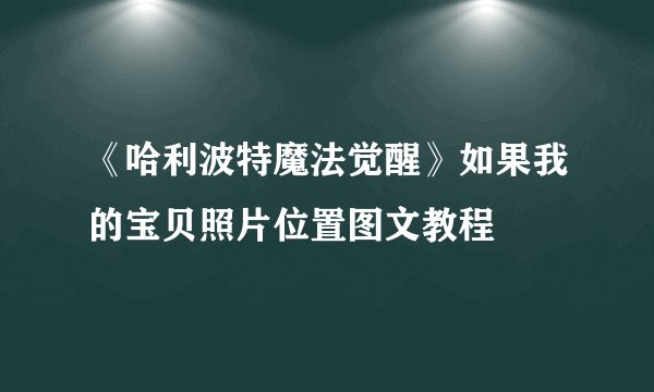 《哈利波特魔法觉醒》如果我的宝贝照片位置图文教程