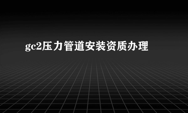 gc2压力管道安装资质办理