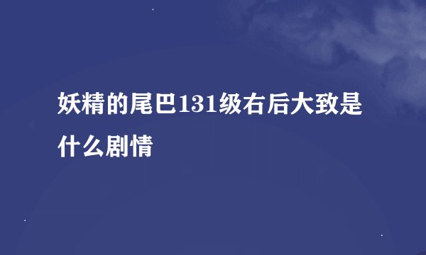 妖精的尾巴131级右后大致是什么剧情
