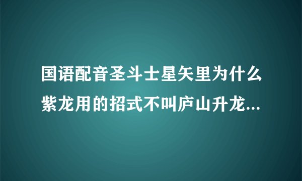 国语配音圣斗士星矢里为什么紫龙用的招式不叫庐山升龙霸了而叫什么星龙掌了