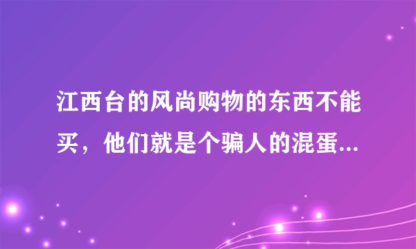 江西台的风尚购物的东西不能买，他们就是个骗人的混蛋，能骗一个是一个，电视购物的朋友们慎重啊！