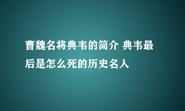 曹魏名将典韦的简介 典韦最后是怎么死的历史名人
