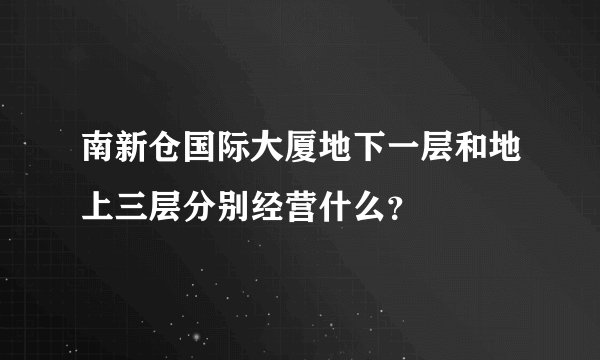 南新仓国际大厦地下一层和地上三层分别经营什么？