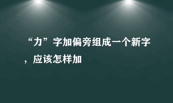 “力”字加偏旁组成一个新字，应该怎样加