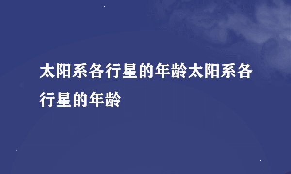 太阳系各行星的年龄太阳系各行星的年龄