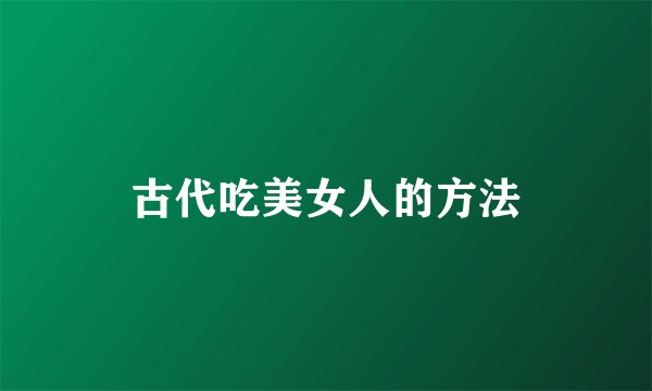 古代吃美女人的方法