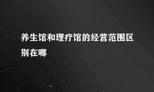 养生馆和理疗馆的经营范围区别在哪