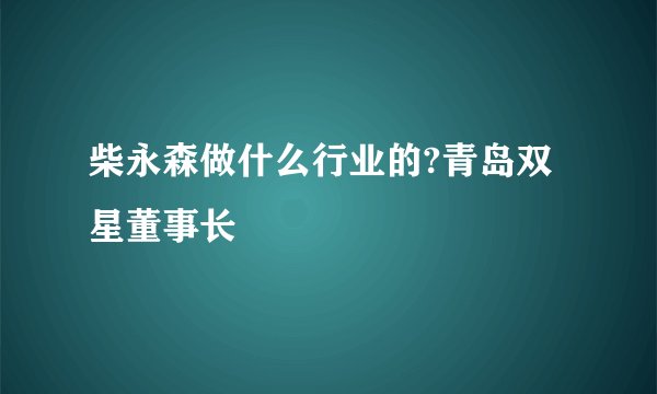 柴永森做什么行业的?青岛双星董事长