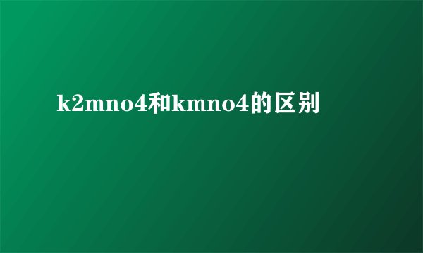 k2mno4和kmno4的区别