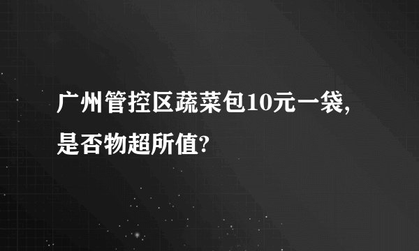 广州管控区蔬菜包10元一袋,是否物超所值?
