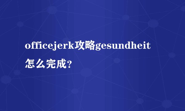 officejerk攻略gesundheit怎么完成？