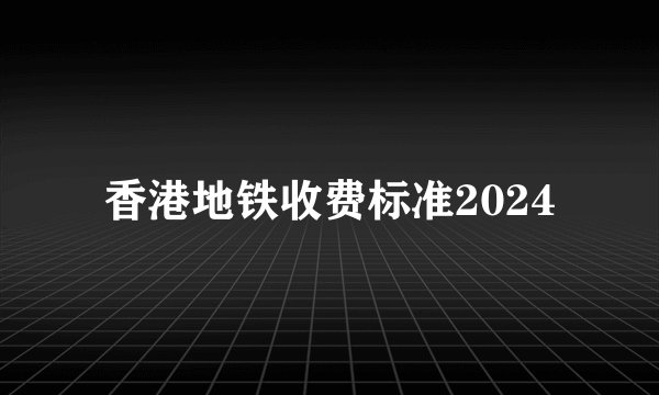 香港地铁收费标准2024