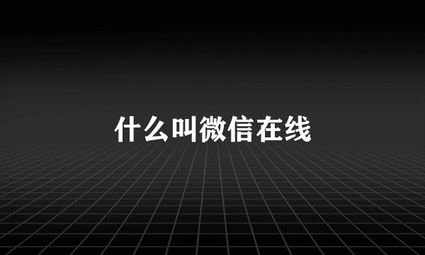 什么叫微信在线