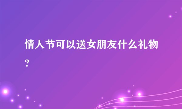 情人节可以送女朋友什么礼物?