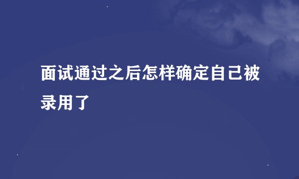 面试通过之后怎样确定自己被录用了