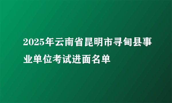 2025年云南省昆明市寻甸县事业单位考试进面名单