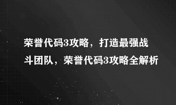 荣誉代码3攻略，打造最强战斗团队，荣誉代码3攻略全解析