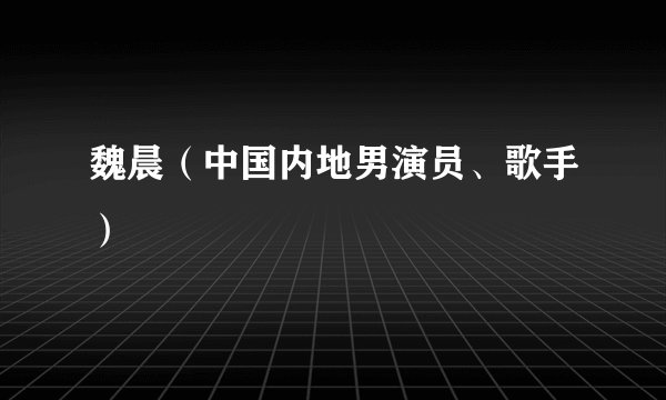 魏晨（中国内地男演员、歌手）