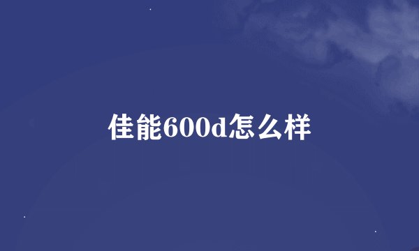 佳能600d怎么样