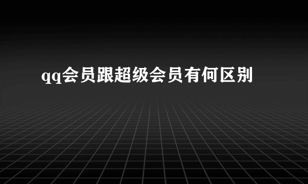 qq会员跟超级会员有何区别