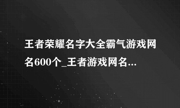 王者荣耀名字大全霸气游戏网名600个_王者游戏网名排行榜_好听的王者名字大全