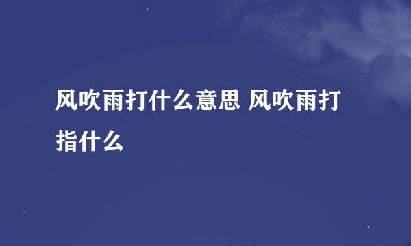 风吹雨打什么意思 风吹雨打指什么