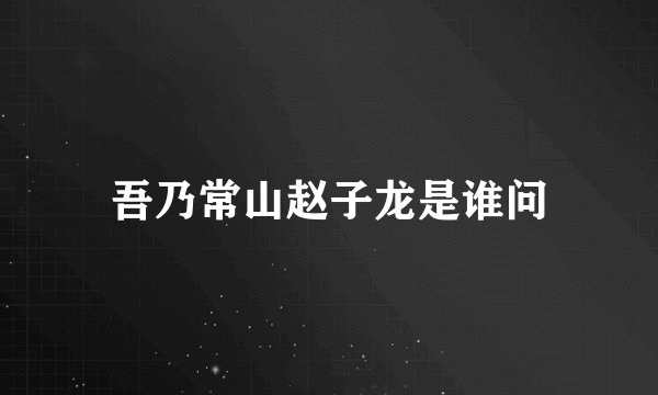 吾乃常山赵子龙是谁问