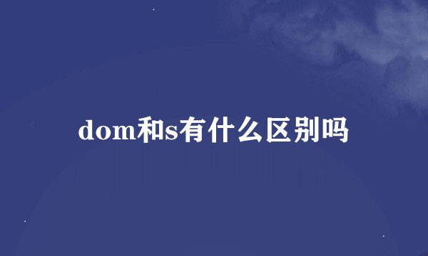dom和s有什么区别吗