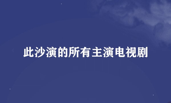 此沙演的所有主演电视剧
