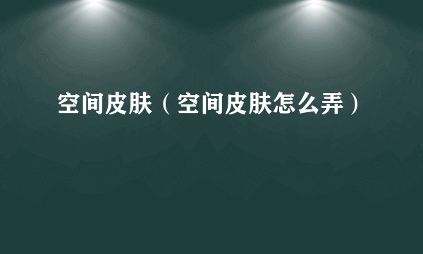 空间皮肤(空间皮肤怎么弄)