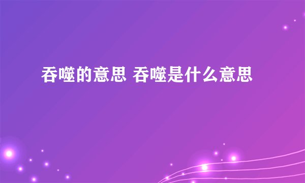 吞噬的意思 吞噬是什么意思