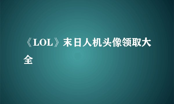 《LOL》末日人机头像领取大全