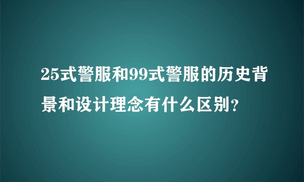 25式警服和99式警服的历史背景和设计理念有什么区别?