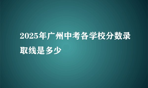 2025年广州中考各学校分数录取线是多少