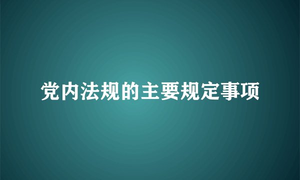 党内法规的主要规定事项