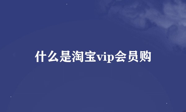 什么是淘宝vip会员购
