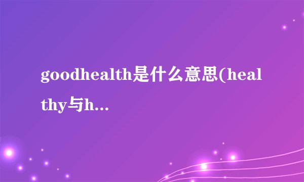 goodhealth是什么意思(healthy与health的用法区别口诀)