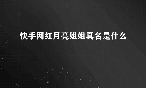 快手网红月亮姐姐真名是什么