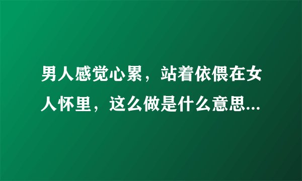 男人感觉心累,站着依偎在女人怀里,这么做是什么意思?为什么会有个动作?