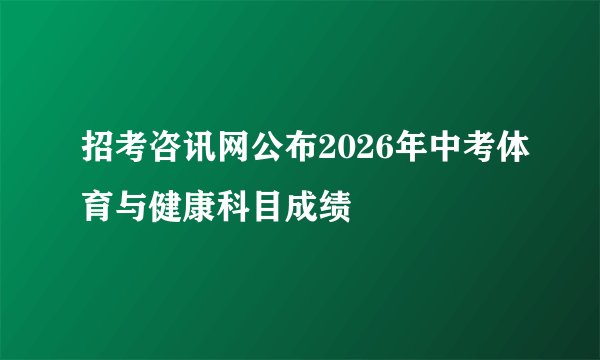 招考咨讯网公布2026年中考体育与健康科目成绩