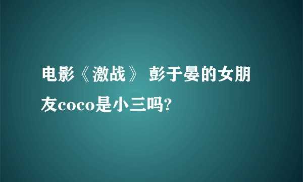 电影《激战》 彭于晏的女朋友coco是小三吗?